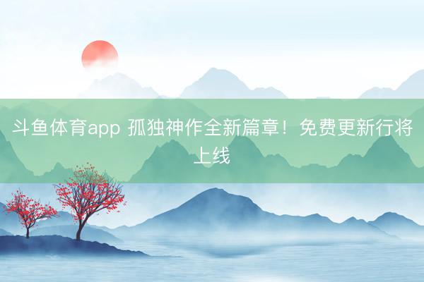 斗鱼体育app 孤独神作全新篇章！免费更新行将上线