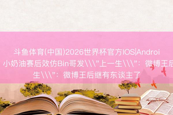 斗鱼体育(中国)2026世界杯官方IOS|Android手机app下载 小奶油赛后效仿Bin哥发\