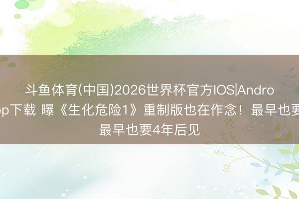 斗鱼体育(中国)2026世界杯官方IOS|Android手机app下载 曝《生化危险1》重制版也在作念！最早也要4年后见