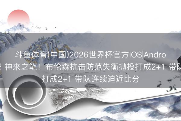 斗鱼体育(中国)2026世界杯官方IOS|Android手机app下载 神来之笔！布伦森抗击防范失衡抛投打成2+1 带队连续迫近比分