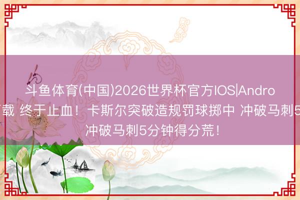 斗鱼体育(中国)2026世界杯官方IOS|Android手机app下载 终于止血！卡斯尔突破造规罚球掷中 冲破马刺5分钟得分荒！