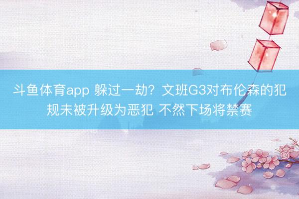 斗鱼体育app 躲过一劫？文班G3对布伦森的犯规未被升级为恶犯 不然下场将禁赛
