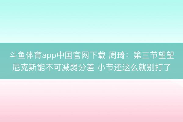 斗鱼体育app中国官网下载 周琦：第三节望望尼克斯能不可减弱分差 小节还这么就别打了