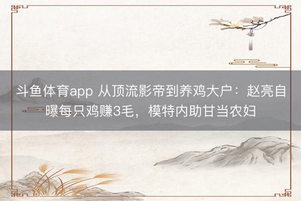 斗鱼体育app 从顶流影帝到养鸡大户：赵亮自曝每只鸡赚3毛，模特内助甘当农妇