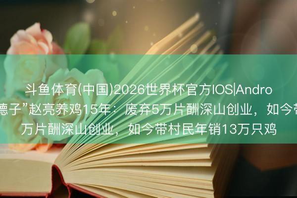 斗鱼体育(中国)2026世界杯官方IOS|Android手机app下载 “三德子”赵亮养鸡15年：废弃5万片酬深山创业，如今带村民年销13万只鸡