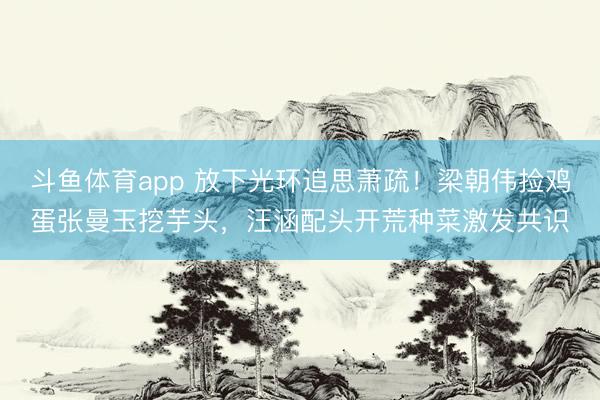 斗鱼体育app 放下光环追思萧疏！梁朝伟捡鸡蛋张曼玉挖芋头，汪涵配头开荒种菜激发共识