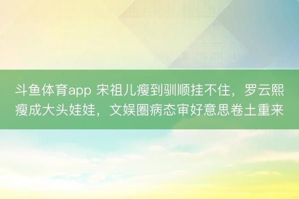 斗鱼体育app 宋祖儿瘦到驯顺挂不住，罗云熙瘦成大头娃娃，文娱圈病态审好意思卷土重来