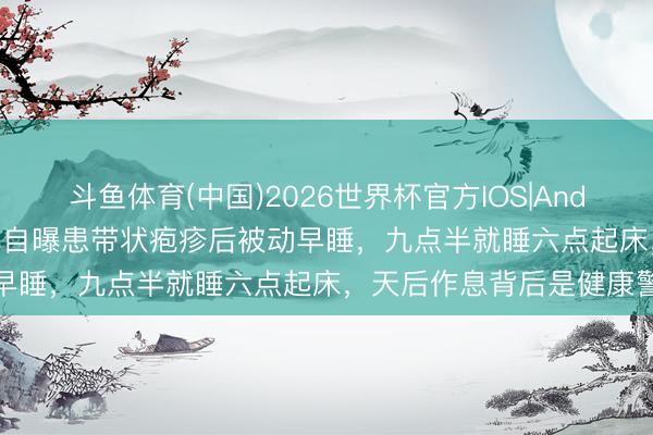斗鱼体育(中国)2026世界杯官方IOS|Android手机app下载 蔡依林自曝患带状疱疹后被动早睡，九点半就睡六点起床，天后作息背后是健康警报