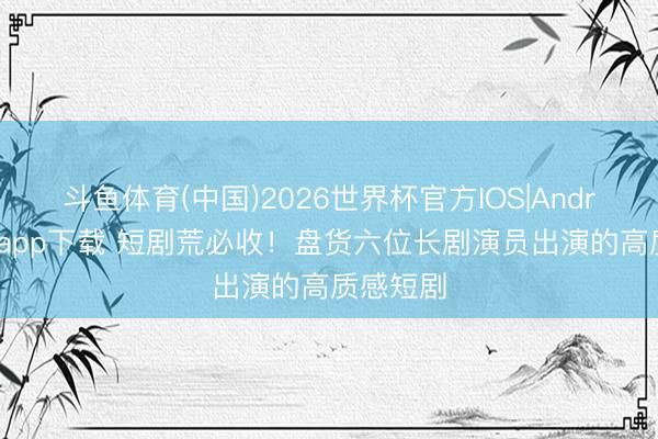 斗鱼体育(中国)2026世界杯官方IOS|Android手机app下载 短剧荒必收！盘货六位长剧演员出演的高质感短剧