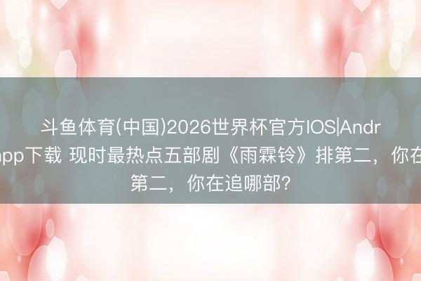 斗鱼体育(中国)2026世界杯官方IOS|Android手机app下载 现时最热点五部剧《雨霖铃》排第二，你在追哪部？