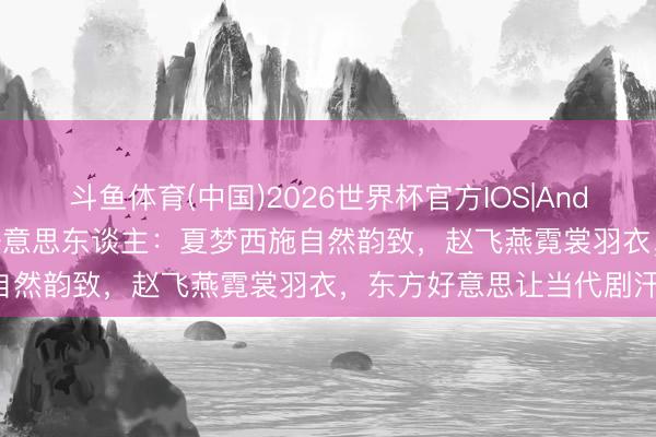 斗鱼体育(中国)2026世界杯官方IOS|Android手机app下载 经典好意思东谈主：夏梦西施自然韵致，赵飞燕霓裳羽衣，东方好意思让当代剧汗颜！