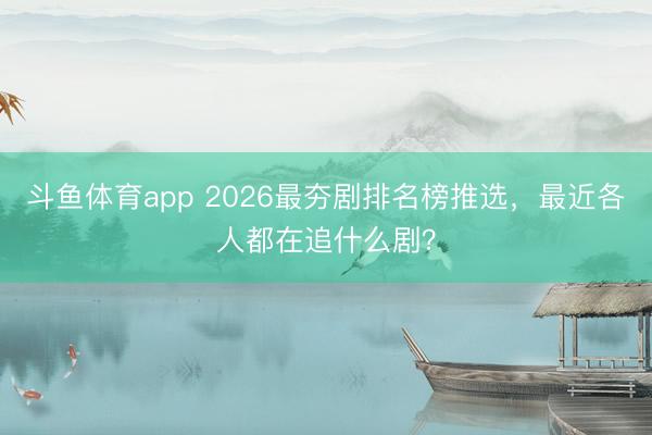 斗鱼体育app 2026最夯剧排名榜推选，最近各人都在追什么剧？
