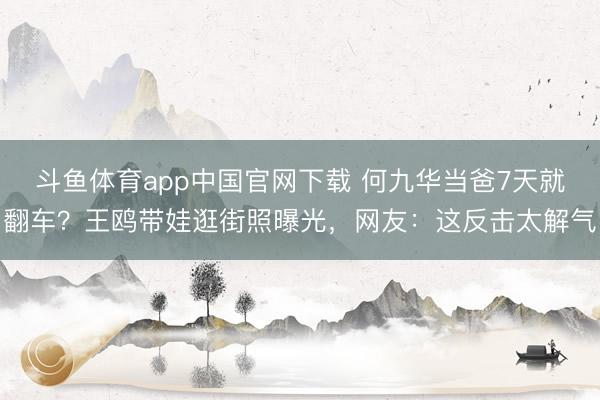 斗鱼体育app中国官网下载 何九华当爸7天就翻车？王鸥带娃逛街照曝光，网友：这反击太解气