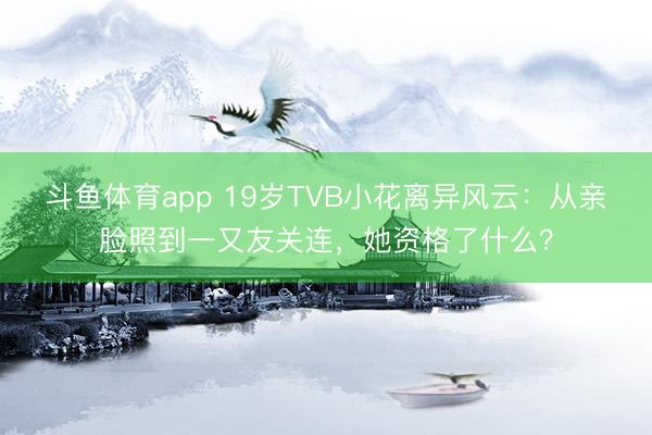 斗鱼体育app 19岁TVB小花离异风云：从亲脸照到一又友关连，她资格了什么？