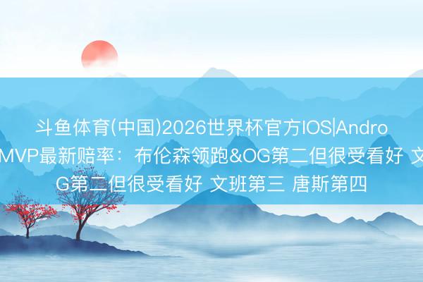 斗鱼体育(中国)2026世界杯官方IOS|Android手机app下载 FMVP最新赔率：布伦森领跑&OG第二但很受看好 文班第三 唐斯第四