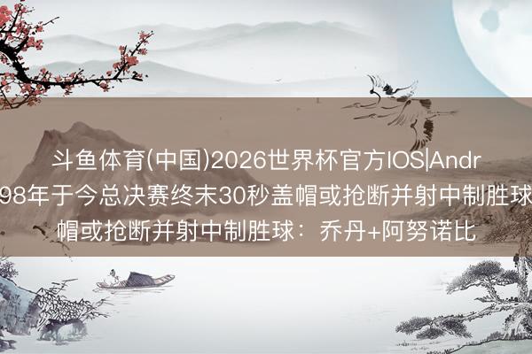 斗鱼体育(中国)2026世界杯官方IOS|Android手机app下载 98年于今总决赛终末30秒盖帽或抢断并射中制胜球：乔丹+阿努诺比
