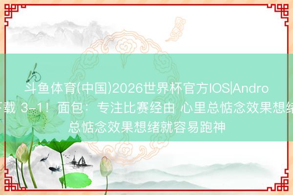 斗鱼体育(中国)2026世界杯官方IOS|Android手机app下载 3-1！面包：专注比赛经由 心里总惦念效果想绪就容易跑神