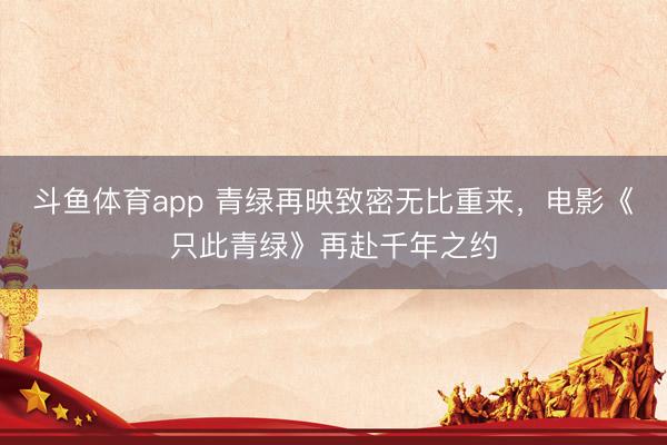 斗鱼体育app 青绿再映致密无比重来，电影《只此青绿》再赴千年之约