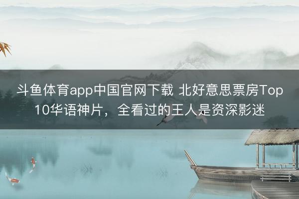 斗鱼体育app中国官网下载 北好意思票房Top10华语神片，全看过的王人是资深影迷