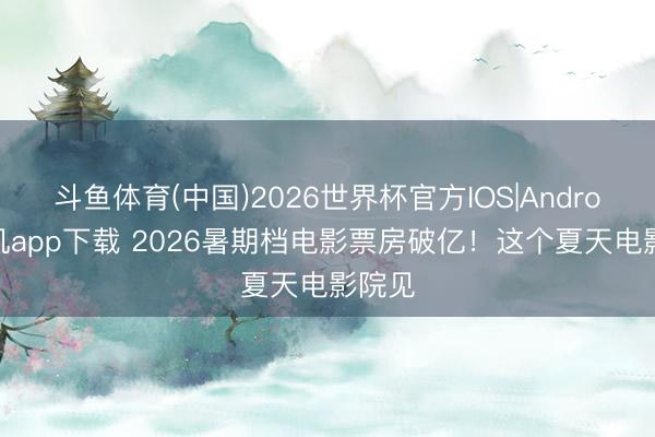 斗鱼体育(中国)2026世界杯官方IOS|Android手机app下载 2026暑期档电影票房破亿！这个夏天电影院见