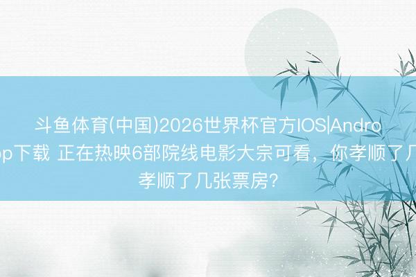 斗鱼体育(中国)2026世界杯官方IOS|Android手机app下载 正在热映6部院线电影大宗可看，你孝顺了几张票房？