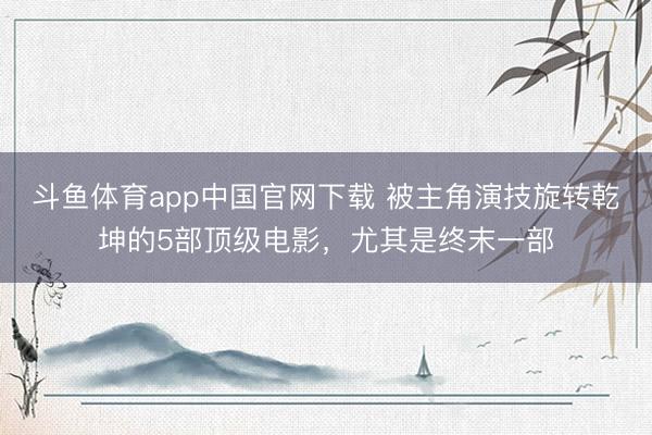 斗鱼体育app中国官网下载 被主角演技旋转乾坤的5部顶级电影，尤其是终末一部