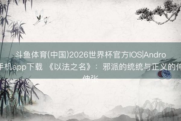斗鱼体育(中国)2026世界杯官方IOS|Android手机app下载 《以法之名》:邪派的统统与正义的伸张