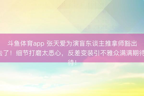 斗鱼体育app 张天爱为演盲东谈主推拿师豁出去了!细节打磨太悉心,反差变装引不雅众满满期待!