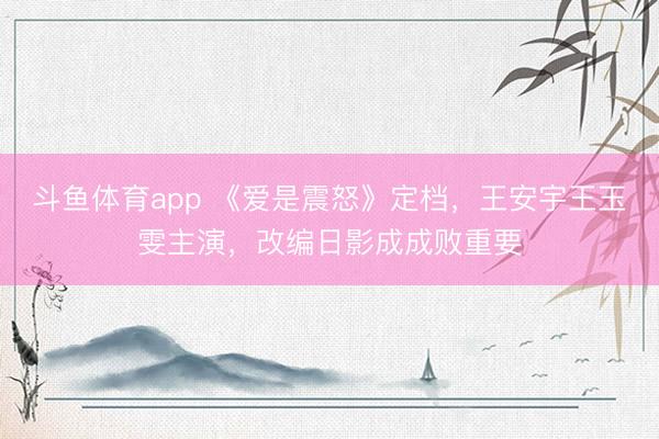 斗鱼体育app 《爱是震怒》定档,王安宇王玉雯主演,改编日影成成败重要