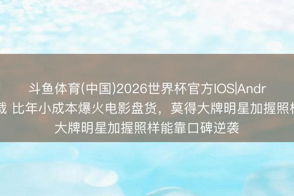 斗鱼体育(中国)2026世界杯官方IOS|Android手机app下载 比年小成本爆火电影盘货,莫得大牌明星加握照样能靠口碑逆袭