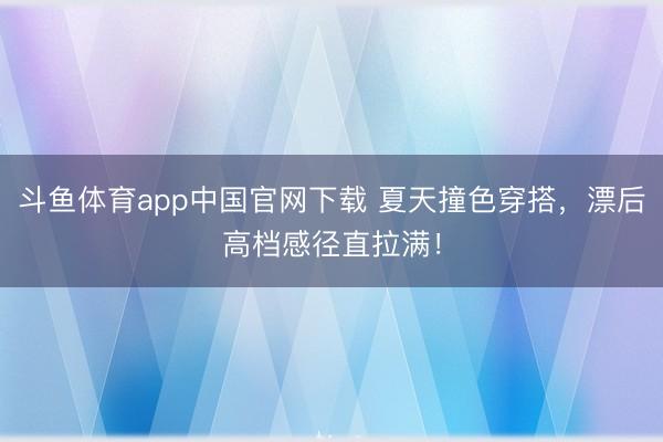 斗鱼体育app中国官网下载 夏天撞色穿搭，漂后高档感径直拉满！