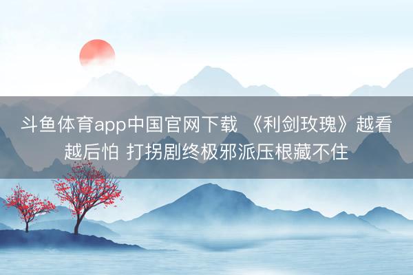 斗鱼体育app中国官网下载 《利剑玫瑰》越看越后怕 打拐剧终极邪派压根藏不住