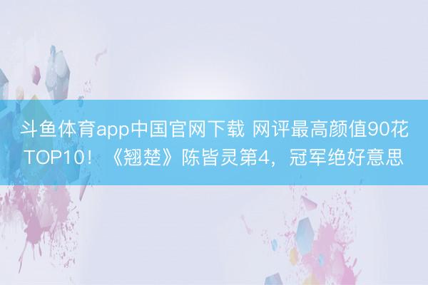 斗鱼体育app中国官网下载 网评最高颜值90花TOP10！《翘楚》陈皆灵第4，冠军绝好意思