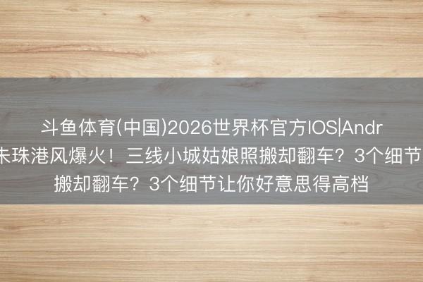 斗鱼体育(中国)2026世界杯官方IOS|Android手机app下载 朱珠港风爆火！三线小城姑娘照搬却翻车？3个细节让你好意思得高档