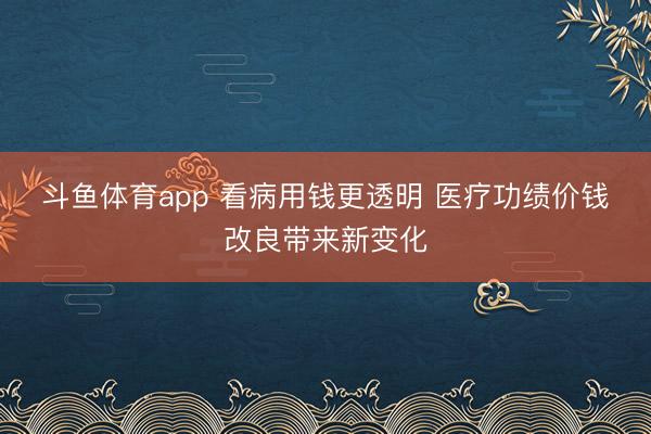 斗鱼体育app 看病用钱更透明 医疗功绩价钱改良带来新变化