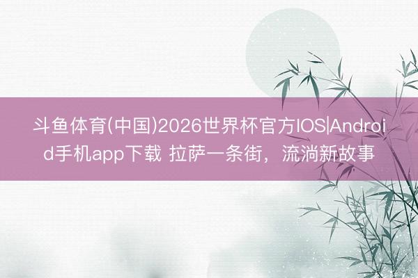 斗鱼体育(中国)2026世界杯官方IOS|Android手机app下载 拉萨一条街，流淌新故事
