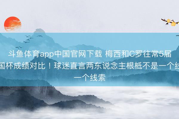 斗鱼体育app中国官网下载 梅西和C罗往常5届全国杯成绩对比 ! 球迷直言两东说念主根柢不是一个线索