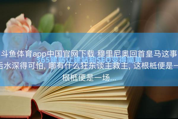 斗鱼体育app中国官网下载 穆里尼奥回首皇马这事， 背后水深得可怕， 哪有什么狂东谈主救主， 这根柢便是一场...