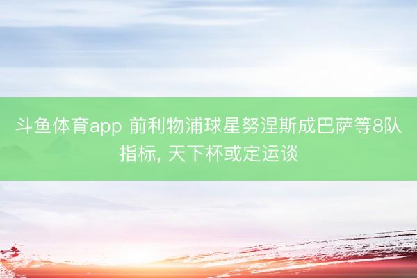 斗鱼体育app 前利物浦球星努涅斯成巴萨等8队指标， 天下杯或定运谈