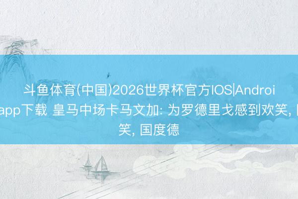 斗鱼体育(中国)2026世界杯官方IOS|Android手机app下载 皇马中场卡马文加: 为罗德里戈感到欢笑， 国度德
