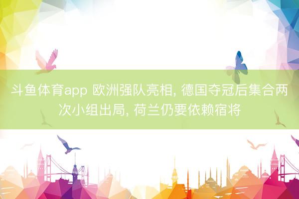 斗鱼体育app 欧洲强队亮相， 德国夺冠后集合两次小组出局， 荷兰仍要依赖宿将