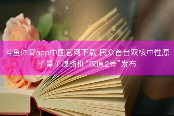 斗鱼体育app中国官网下载 民众首台双核中性原子量子谋略机“汉原2号”发布