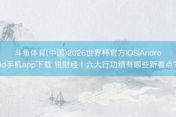 斗鱼体育(中国)2026世界杯官方IOS|Android手机app下载 锐财经｜六大行功绩有哪些新看点？