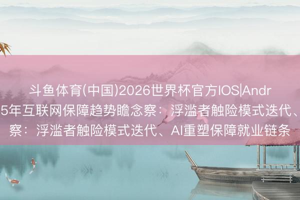 斗鱼体育(中国)2026世界杯官方IOS|Android手机app下载 2025年互联网保障趋势瞻念察：浮滥者触险模式迭代、AI重塑保障就业链条