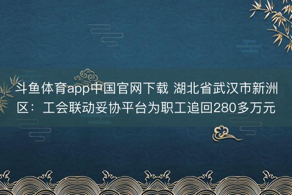 斗鱼体育app中国官网下载 湖北省武汉市新洲区：工会联动妥协平台为职工追回280多万元