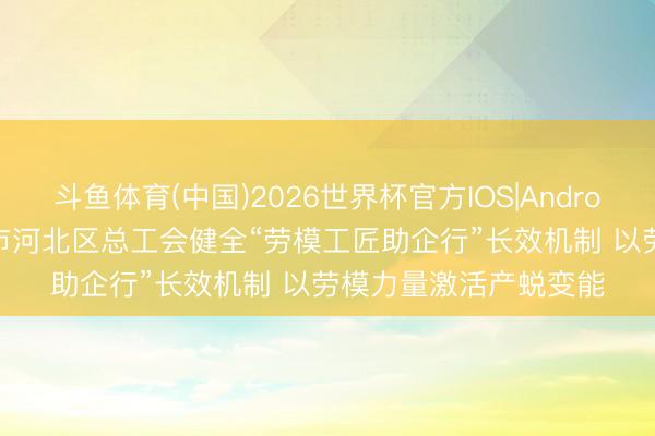 斗鱼体育(中国)2026世界杯官方IOS|Android手机app下载 天津市河北区总工会健全“劳模工匠助企行”长效机制 以劳模力量激活产蜕变能