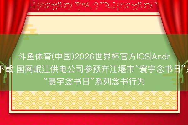 斗鱼体育(中国)2026世界杯官方IOS|Android手机app下载 国网岷江供电公司参预齐江堰市“寰宇念书日”系列念书行为