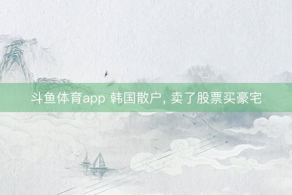 斗鱼体育app 韩国散户, 卖了股票买豪宅