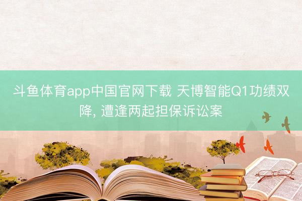 斗鱼体育app中国官网下载 天博智能Q1功绩双降， 遭逢两起担保诉讼案