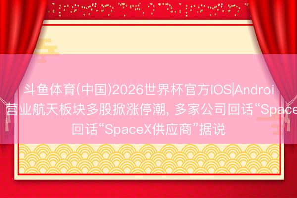 斗鱼体育(中国)2026世界杯官方IOS|Android手机app下载 营业航天板块多股掀涨停潮， 多家公司回话“SpaceX供应商”据说